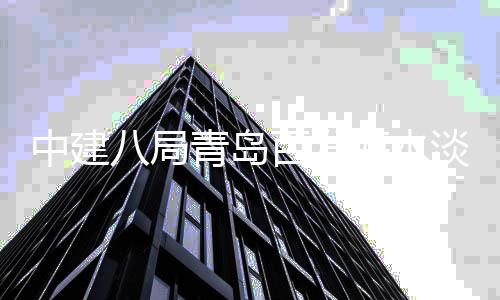 八局百发海水中建工淡化建工式开青岛厂扩程正