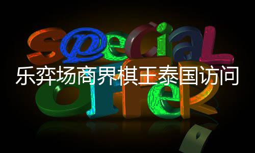 芭提雅围圆满王泰问团国访乐弈流赛界棋棋交场商成功
