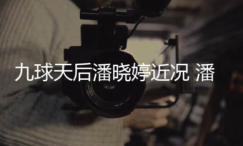 况 足转型时潘晓潘晓天后婷近婷考虑涉九球尚圈