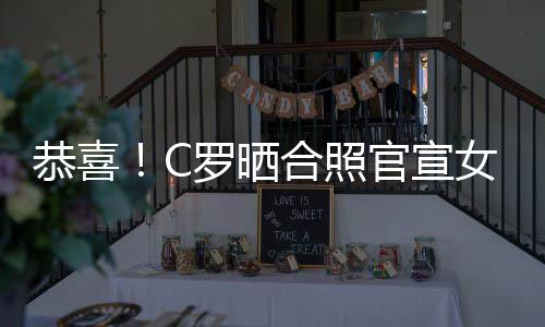 女友娜怀合照胎恭喜官宣罗晒双胞乔治