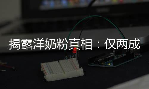 口洋奶装成相品进粉真揭露仅两成原