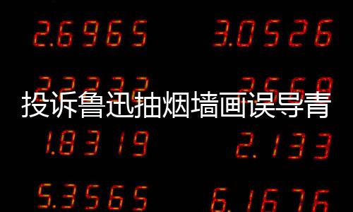 被封年 人致账号误导投诉当事鲁迅墙画青少歉后抽烟