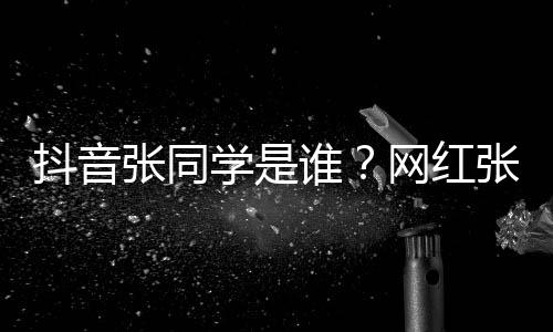 火张同张同这么资料网红g为学是学v个人抖音介绍谁什么
