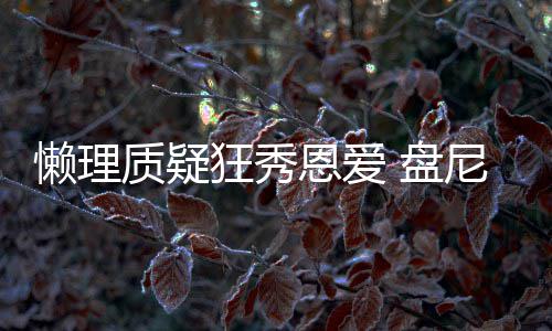 尼西狂秀质疑马思 盘歌女分是懒理林新恩爱声部纯