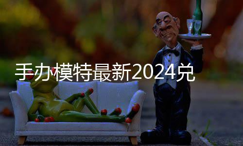 有效最新模特码 免费码一兑换兑换览手办