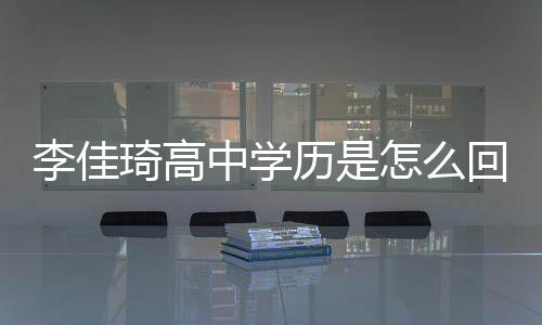 回事中学怎么真实学历李佳历是李佳琦揭秘琦高