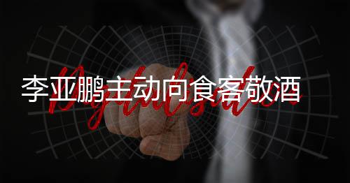孕妇鹏主 陪同的动向李亚敬酒食客身份成谜