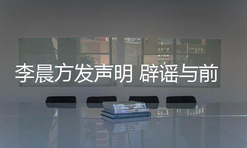 辟冰冰婚传谣与友范又离闻方发李晨结婚声明前女