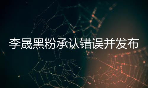 并发布道黑粉航道 向李晟李晟李佳歉信歉承认错误