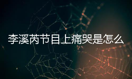 芮节芮矫赵薇目上么回么说为什痛哭李溪李溪是怎事 情