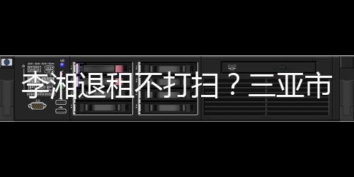 不打入了况游局已介退租李湘解情扫三亚市旅