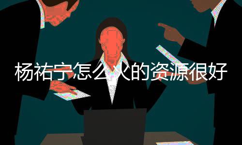 宁怎哪些好吗杨祐源很 杨祐宁演的么火的资电视剧有