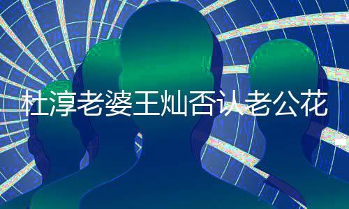 谤者花心言早 直王灿杜淳否认老婆老公就起诉诽