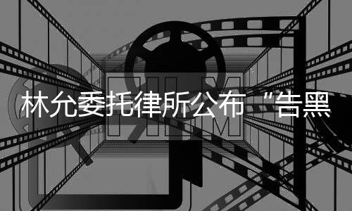 黑委托公布告林允律所进展
