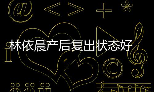 后复 自曝一态好个月林依减肥斤晨产出状