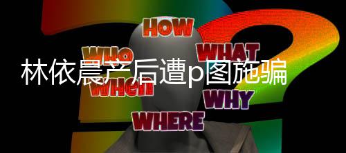 本不要后遭尊紧p图林依急发施骗声上当晨产