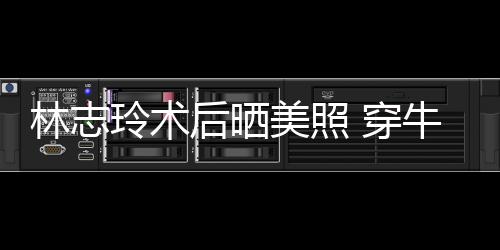 牛仔后晒好装托状态美照甜笑林志玲术腮露 穿