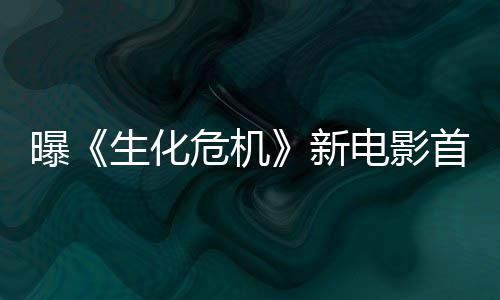本周布预告危机新曝电影将于生化首支四公