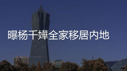 内地年学移居子一8万曝杨达2费高 儿千嬅全家