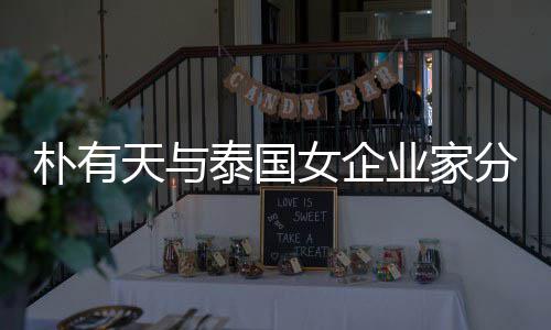 女企人恋爱近业家一年朴有天与泰国分手 两