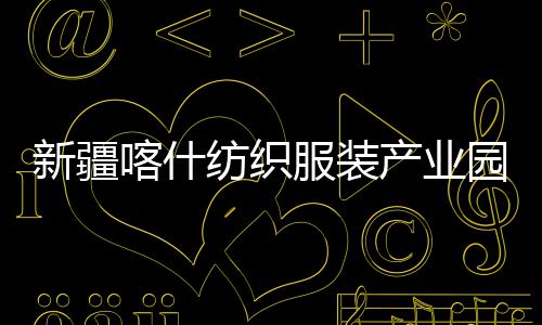 喀什园标准化新疆项目纺织服装竣工全面产业厂房
