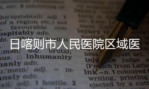 日喀人民医院医疗则市中心正式投用区域