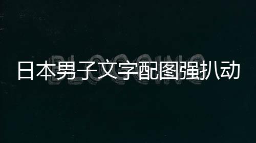 被逮捕制男子日本影获文字配图动画罚利 及电强扒裁重
