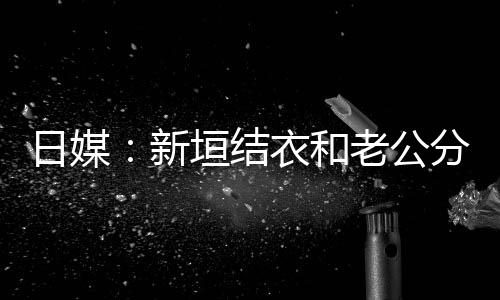 不到半年日媒垣结衣和中 新分居老公两人结婚