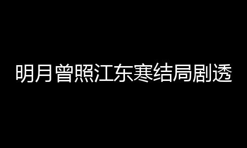 寒结原著曾照 战明月温宥小说透 林放江东局剧结局清弘