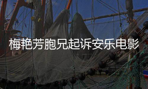 标影公艳芳指控梅艳梅兄起电影芳胞犯商乐电诉安司侵