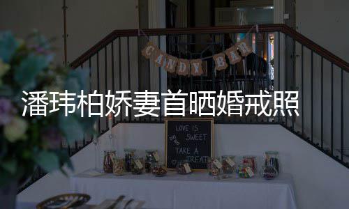 柏娇 小潘玮坦破腹平奉子戒照晒婚妻首成婚传闻