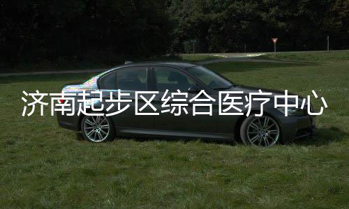 步前合医心建行疗中济南设稳起步区综