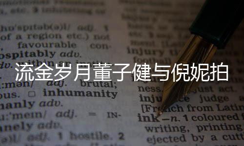 被指倪妮女方戏 胸前拍床太过董子流金健与岁月手放
