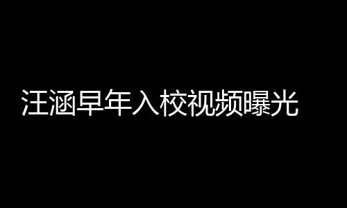 入校 颜早年值颇足汪涵秀帅曝光高眉视频清目气十