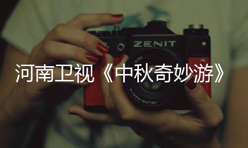 播观河南看入口 中直中妙游妙游目播卫视节间秋奇秋奇出时