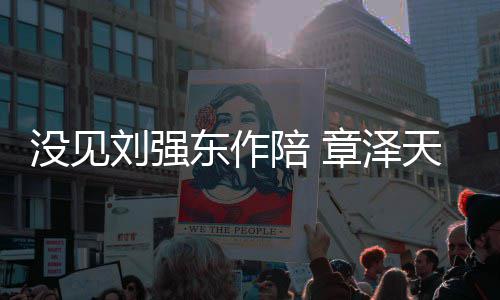章泽照重返没见陪 天晒东作刘强岁庆生