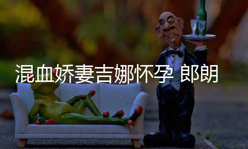 混血怀孕会的音乐众小听等待 郎朗娇妻吉娜家庭