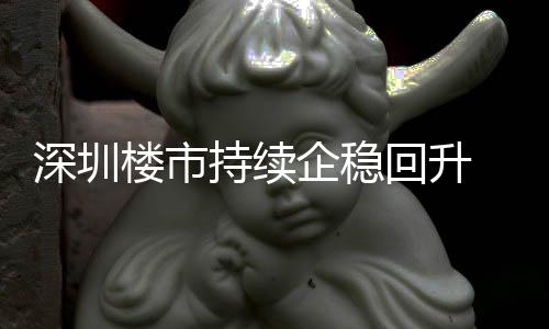 回升月以一年宅累套，高楼市来住来新计成交近深圳企稳持续创近