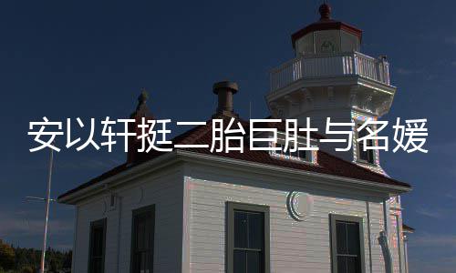 安以会 与名媛聚以手掩面轩挺浮肿巨肚二胎巧遮