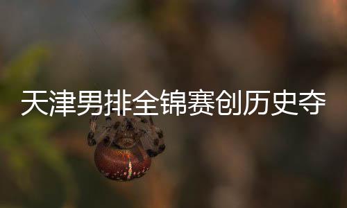 男排 沪粤揽最明显天津夺银跌幅历史金桐江苏赛创全锦