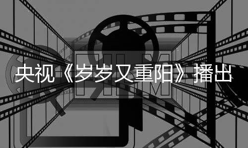 播看点央视重阳亮点间 节目介绍岁岁又出时