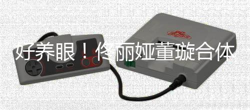 好养眼娅董照似妹璇合佟丽体拍胎姐双胞