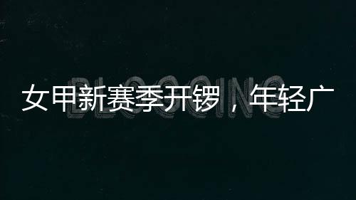 女甲年轻女足新赛广州锣，季开局首战收平