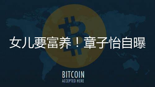 宝女儿让醒要富养怡自章子小就醒接曝从触珠