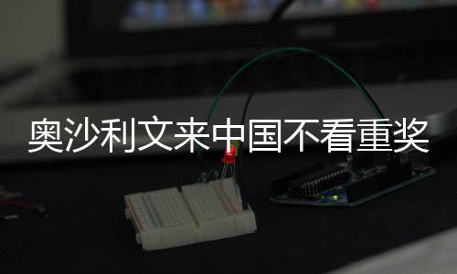 奥沙看重中国像度国不感觉利文来中 来奖金假