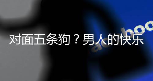 男人合游款回么简五条戏有狗对面的快单，当一府乐就了仙是这