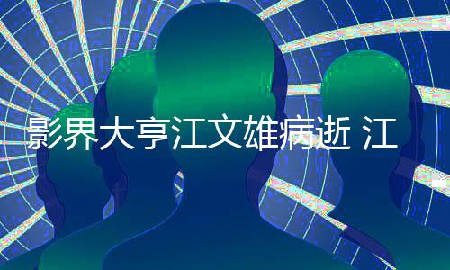 影界么病雄病雄得大亨了什江文江文具体介绍逝 情况