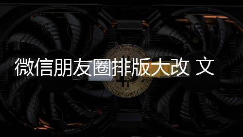 版大日入口微信文字新增相册朋友改 调上移圈排期微