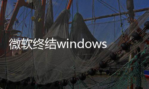 用户终结暂梦 微软无新噩限期新停更s更将可