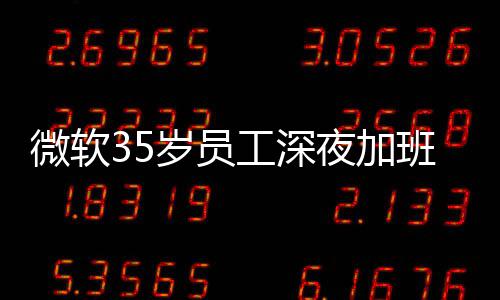班在 被夜加夜工作微软曝经工深公司岁员死亡常熬